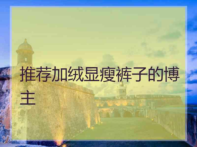 推荐加绒显瘦裤子的博主