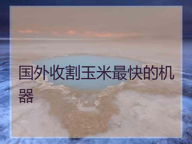 国外收割玉米最快的机器