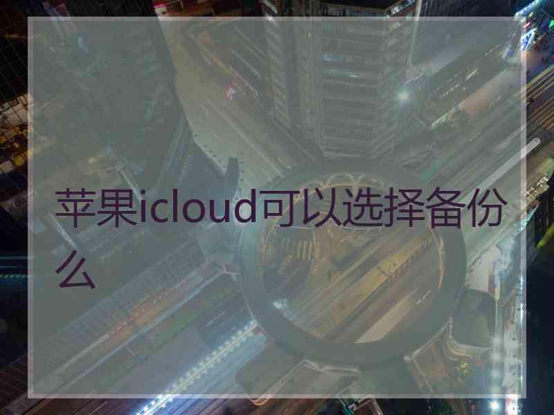 苹果icloud可以选择备份么
