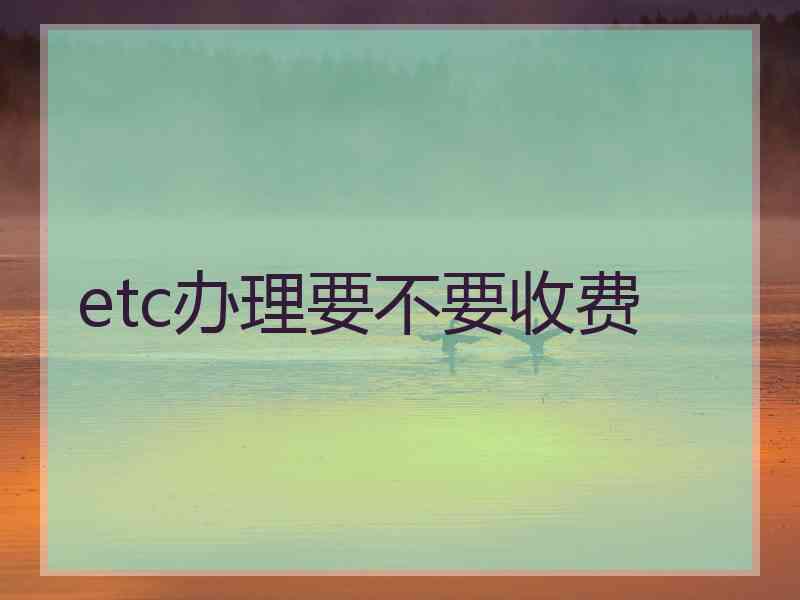 etc办理要不要收费