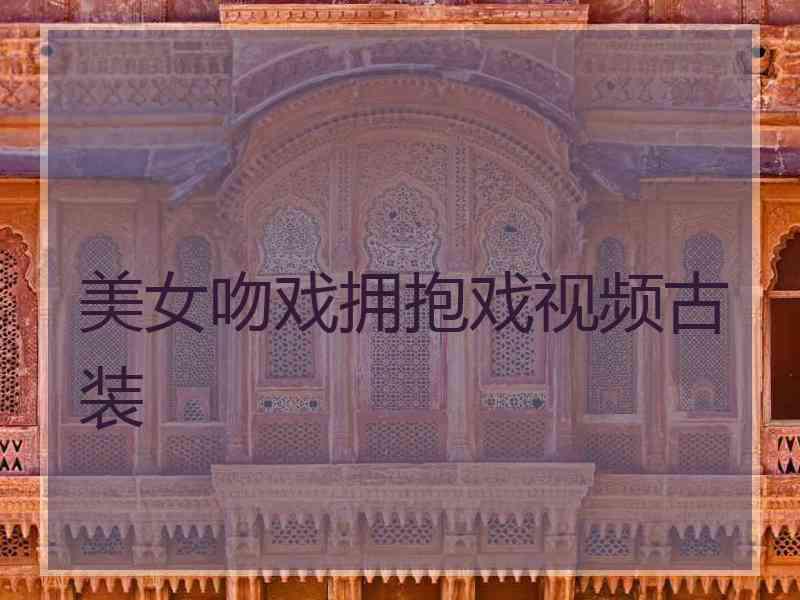 美女吻戏拥抱戏视频古装