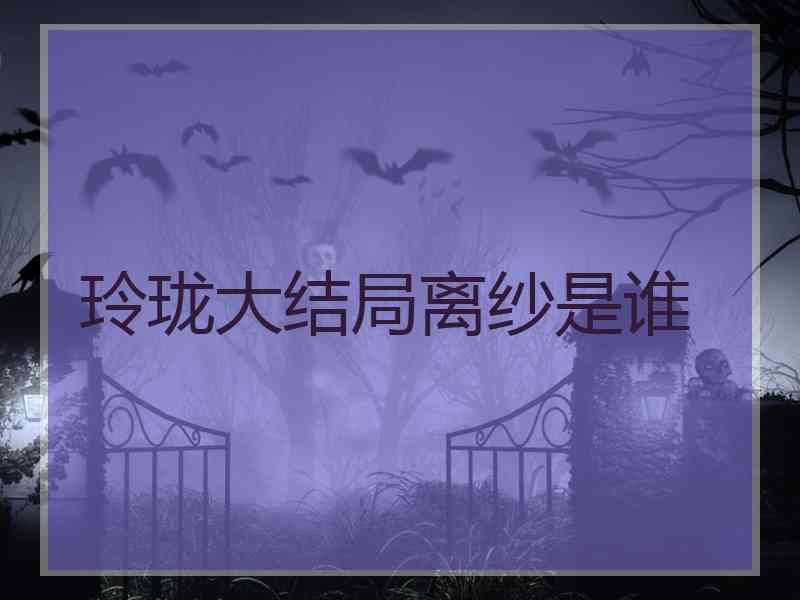 玲珑大结局离纱是谁