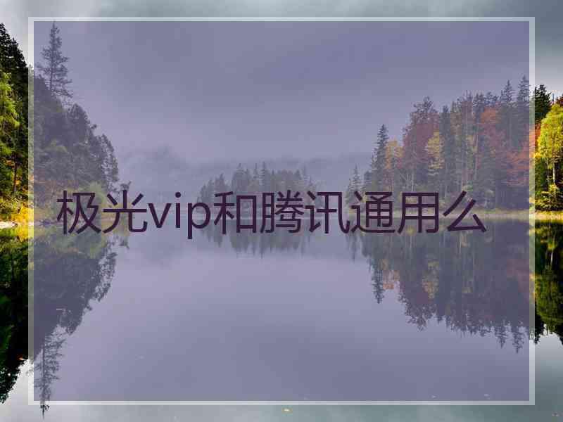 极光vip和腾讯通用么