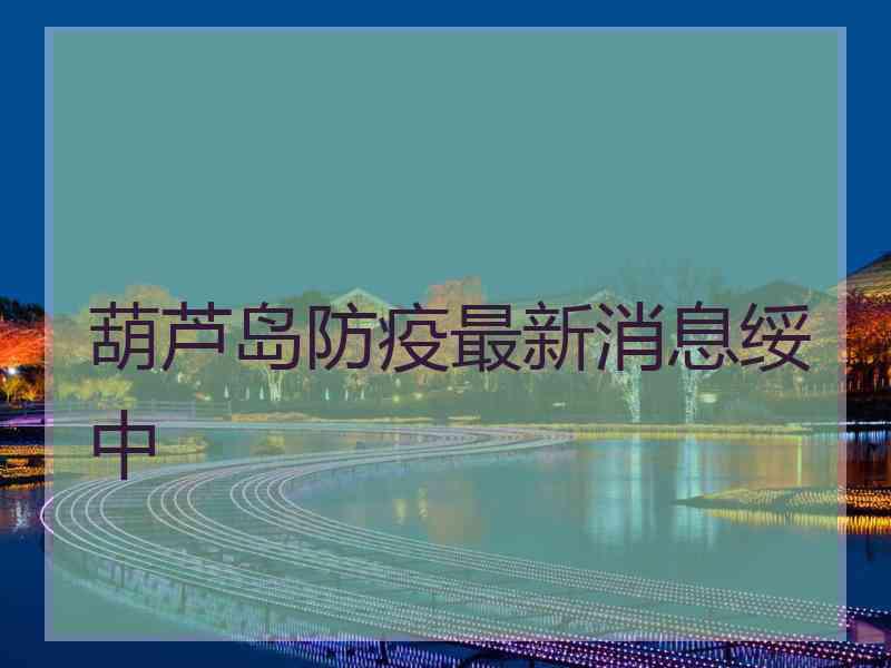 葫芦岛防疫最新消息绥中