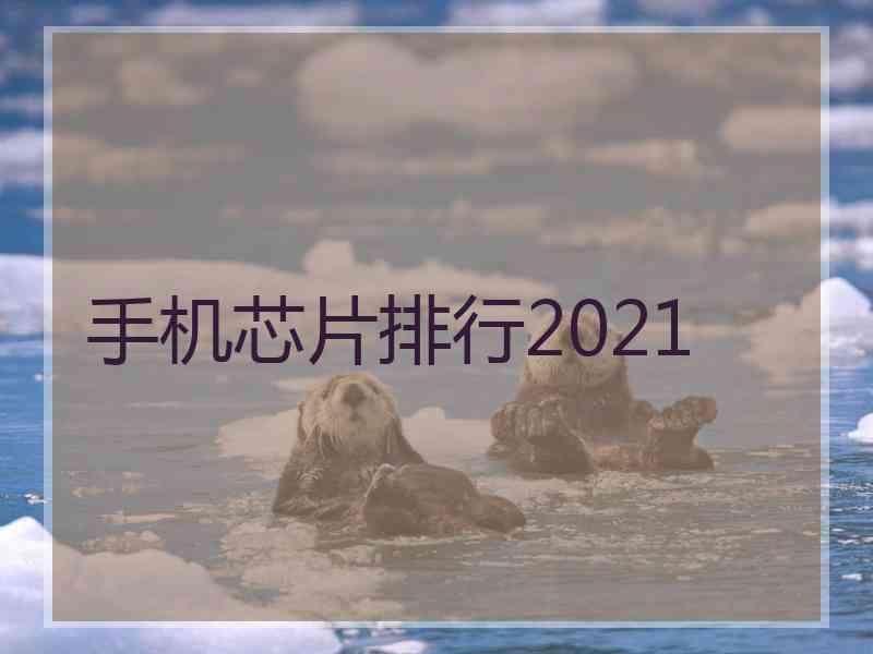 手机芯片排行2021
