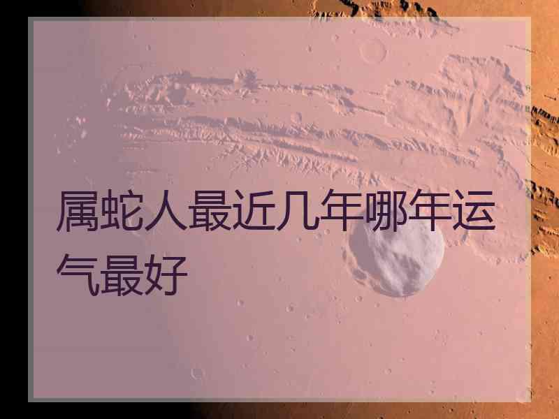 属蛇人最近几年哪年运气最好