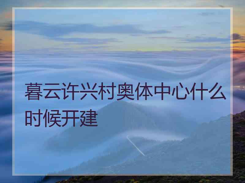 暮云许兴村奥体中心什么时候开建