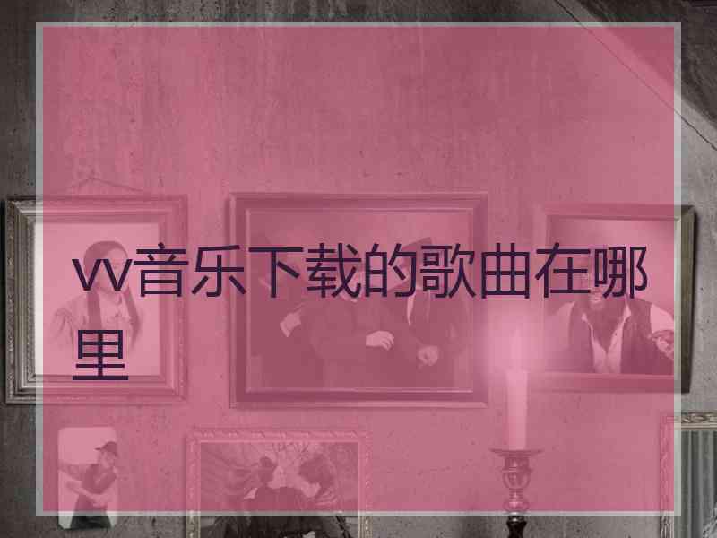 vv音乐下载的歌曲在哪里