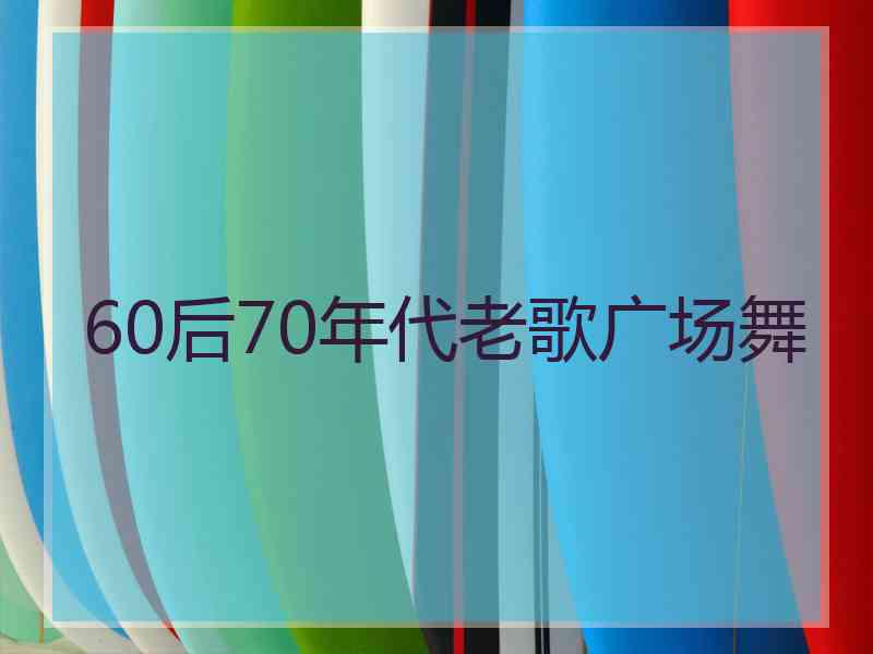 60后70年代老歌广场舞