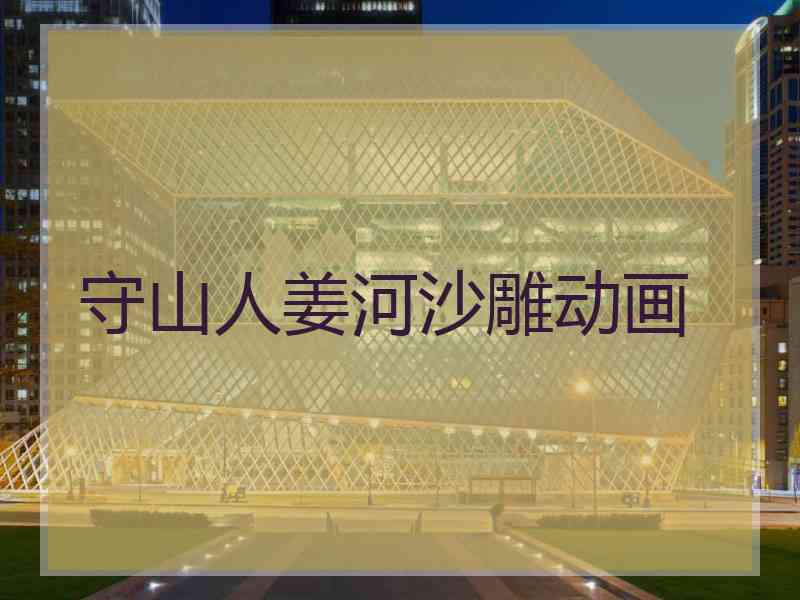 守山人姜河沙雕动画