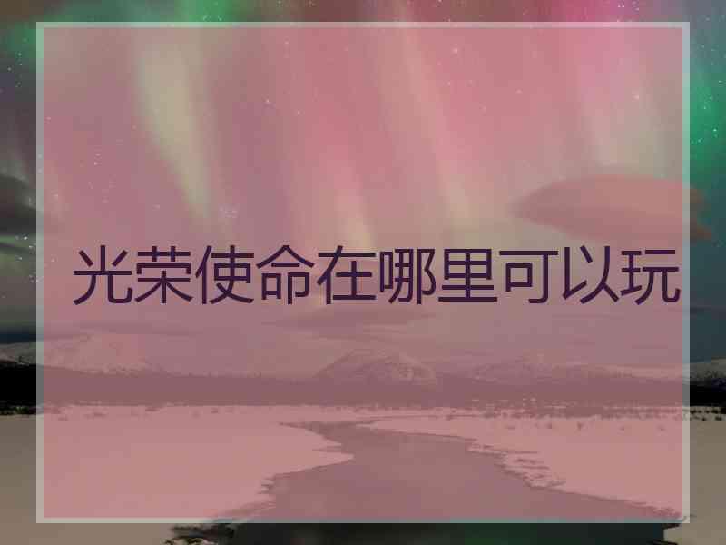 光荣使命在哪里可以玩