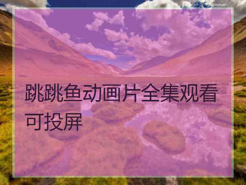 跳跳鱼动画片全集观看可投屏