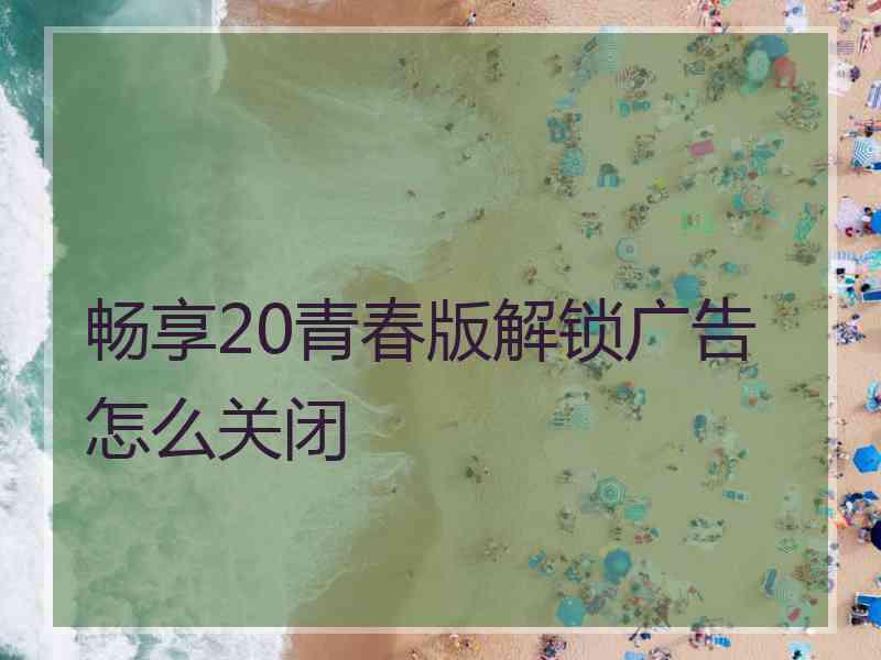 畅享20青春版解锁广告怎么关闭
