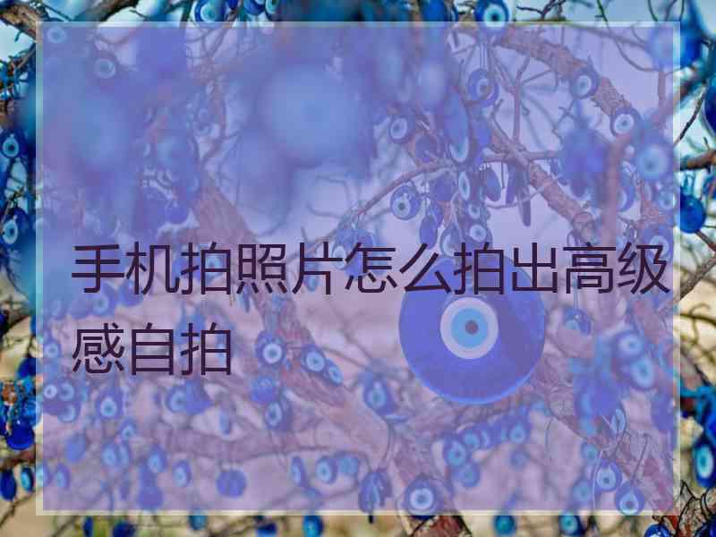 手机拍照片怎么拍出高级感自拍