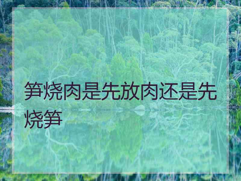 笋烧肉是先放肉还是先烧笋