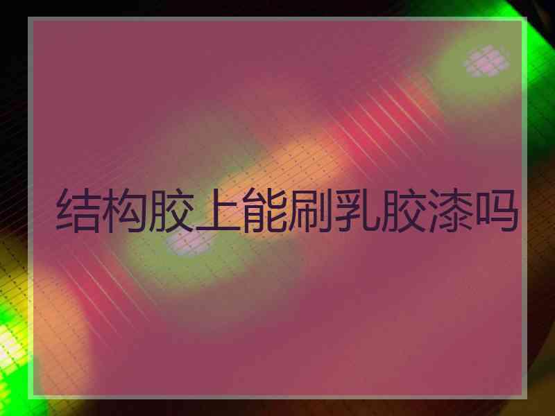 结构胶上能刷乳胶漆吗