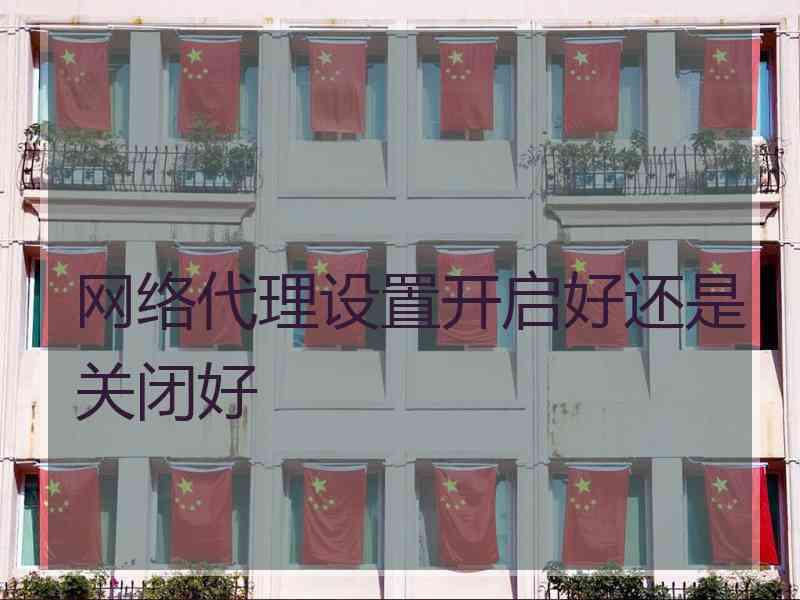 网络代理设置开启好还是关闭好