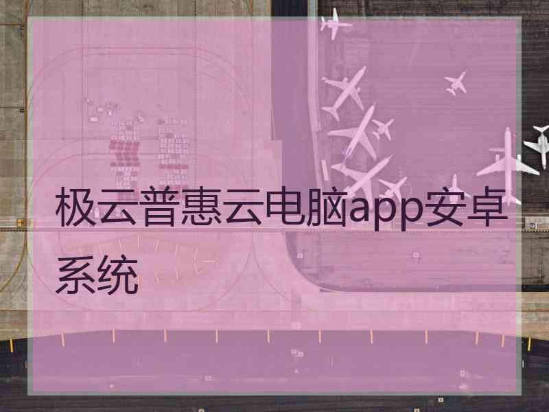 极云普惠云电脑app安卓系统