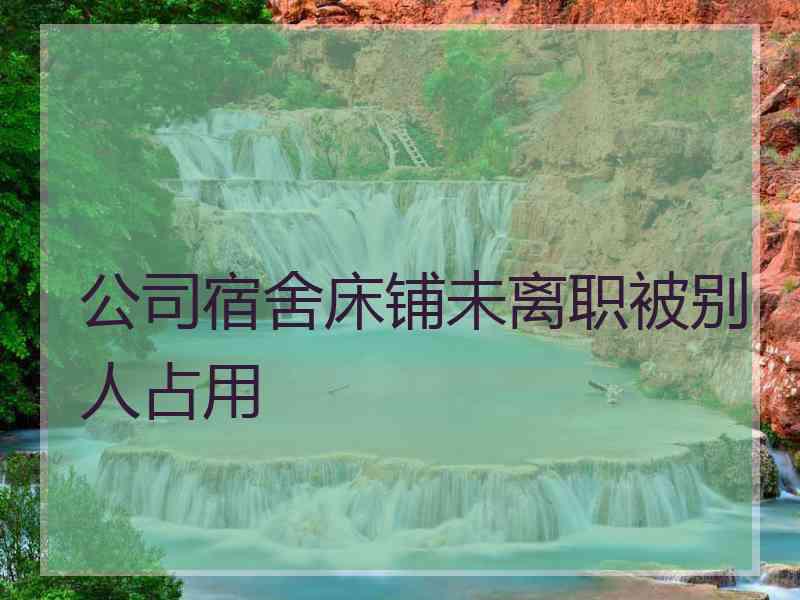 公司宿舍床铺未离职被别人占用