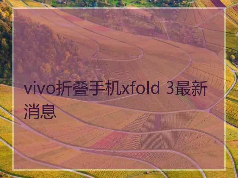 vivo折叠手机xfold 3最新消息