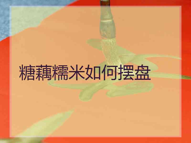 糖藕糯米如何摆盘