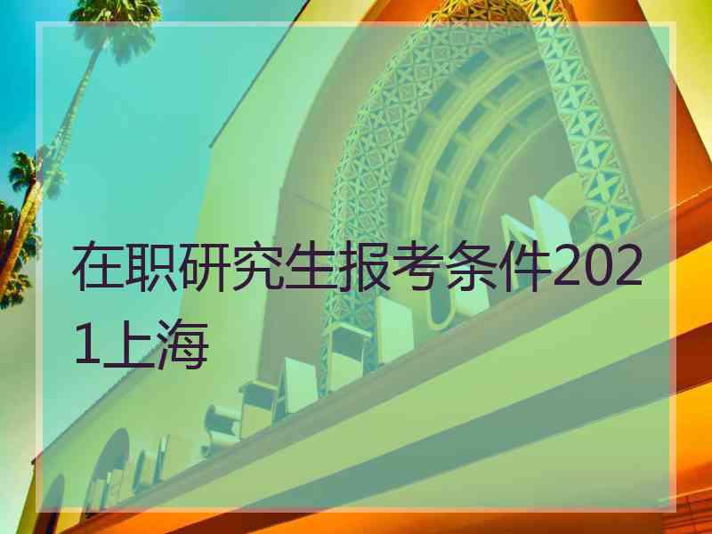 在职研究生报考条件2021上海