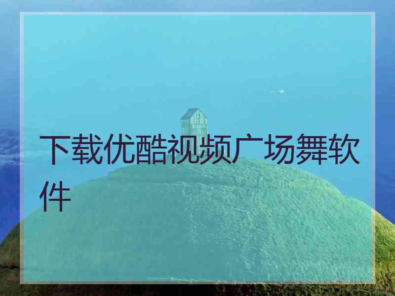 下载优酷视频广场舞软件