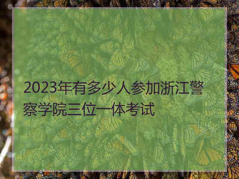 2023年有多少人参加浙江警察学院三位一体考试