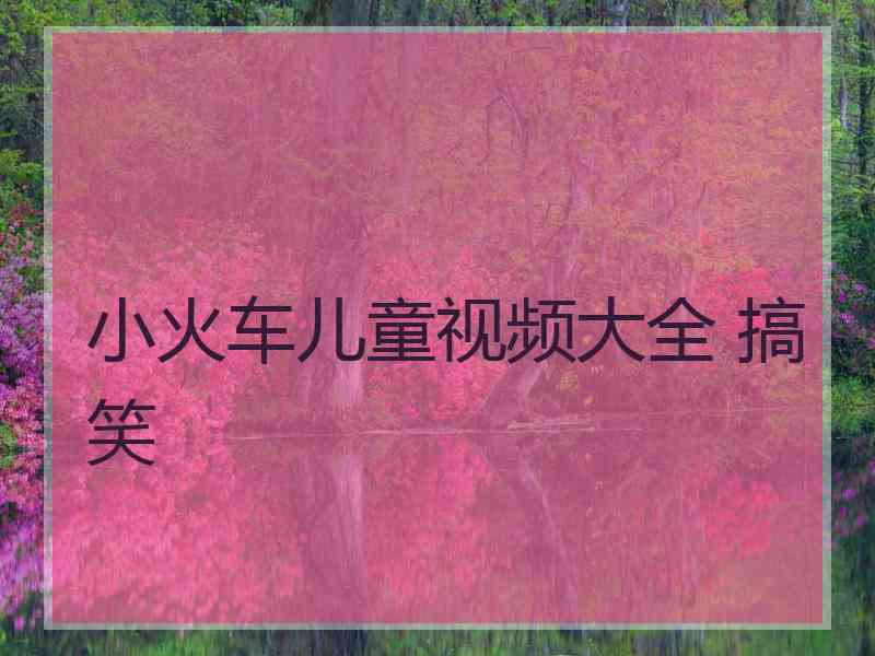 小火车儿童视频大全 搞笑