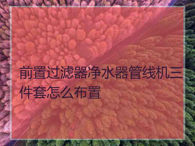 前置过滤器净水器管线机三件套怎么布置