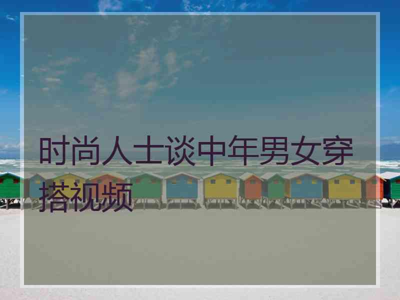 时尚人士谈中年男女穿搭视频