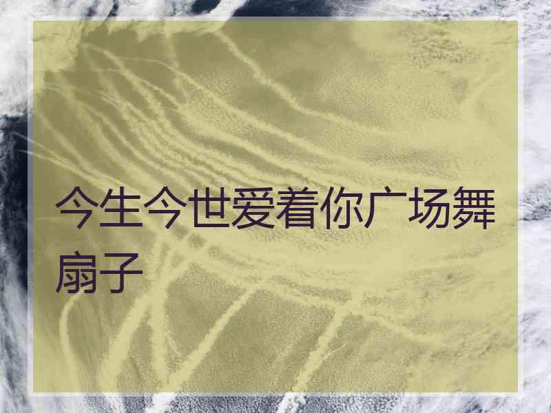 今生今世爱着你广场舞扇子