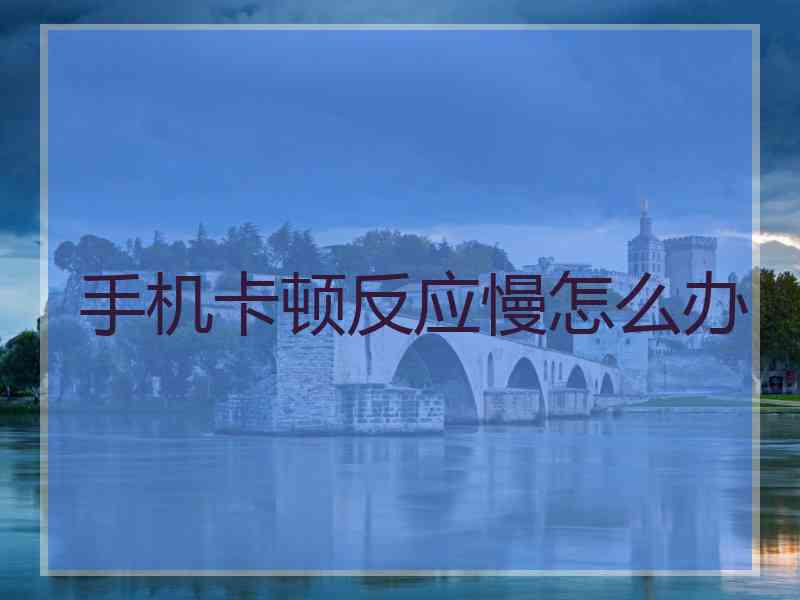 手机卡顿反应慢怎么办
