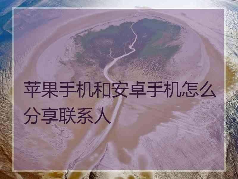 苹果手机和安卓手机怎么分享联系人