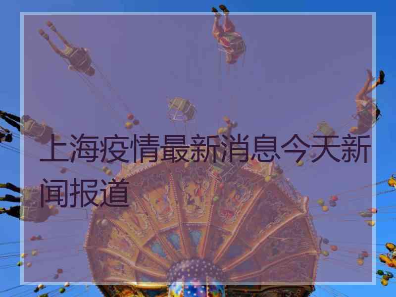 上海疫情最新消息今天新闻报道