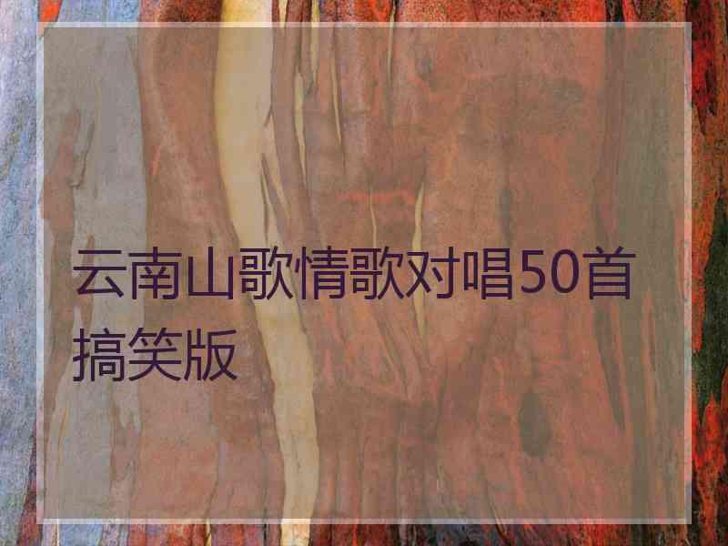 云南山歌情歌对唱50首搞笑版