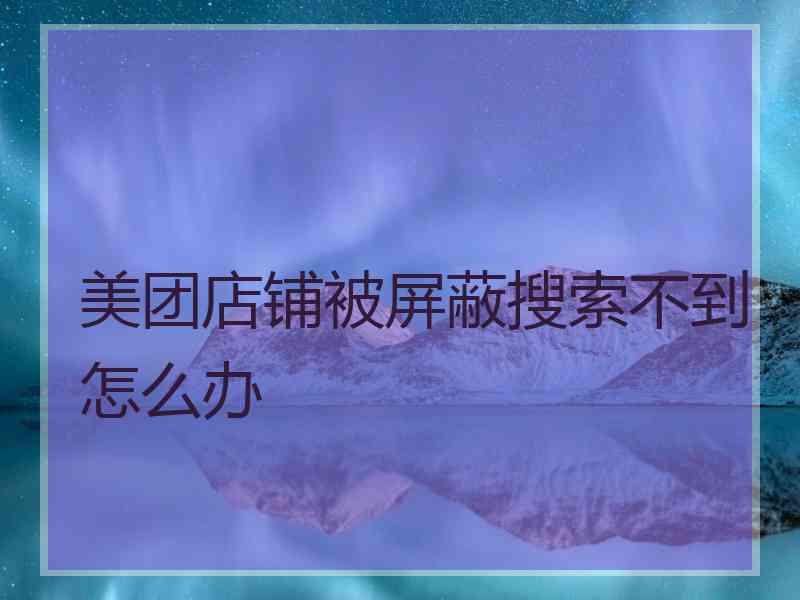 美团店铺被屏蔽搜索不到怎么办
