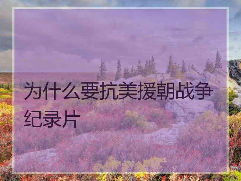 为什么要抗美援朝战争纪录片