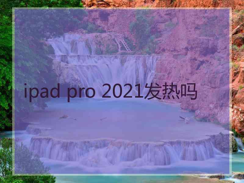 ipad pro 2021发热吗