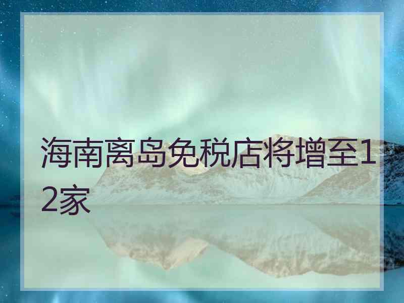 海南离岛免税店将增至12家