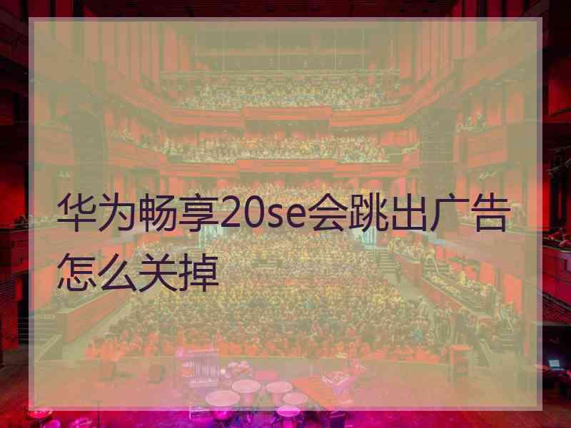 华为畅享20se会跳出广告怎么关掉