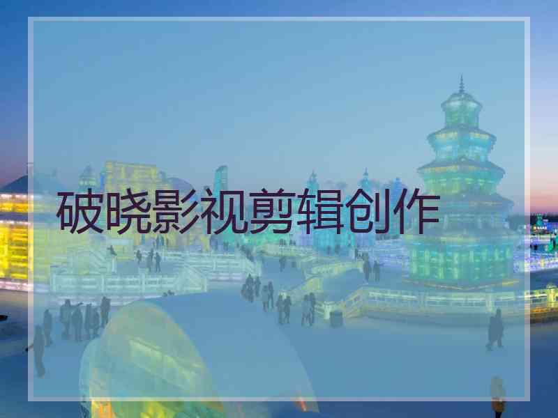 破晓影视剪辑创作