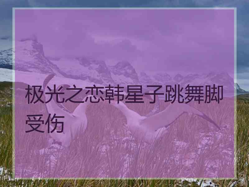 极光之恋韩星子跳舞脚受伤