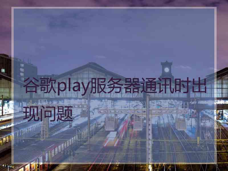 谷歌play服务器通讯时出现问题