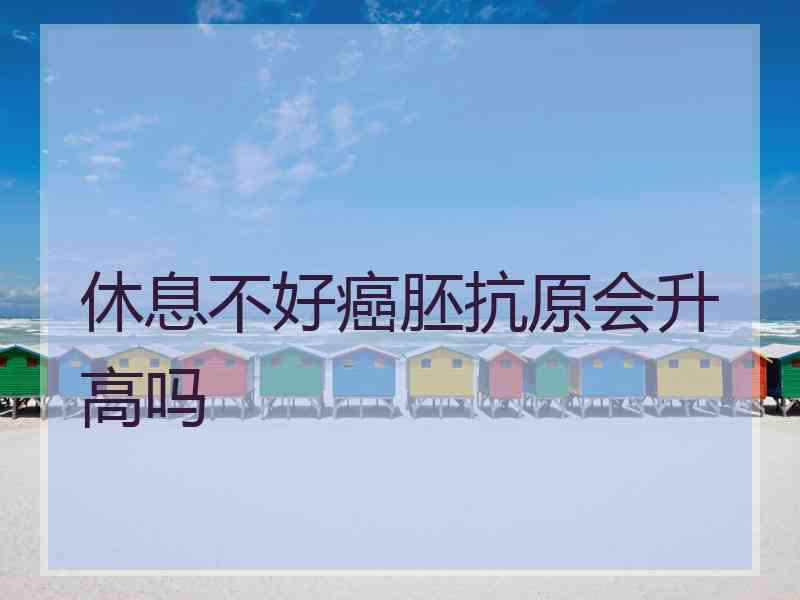 休息不好癌胚抗原会升高吗