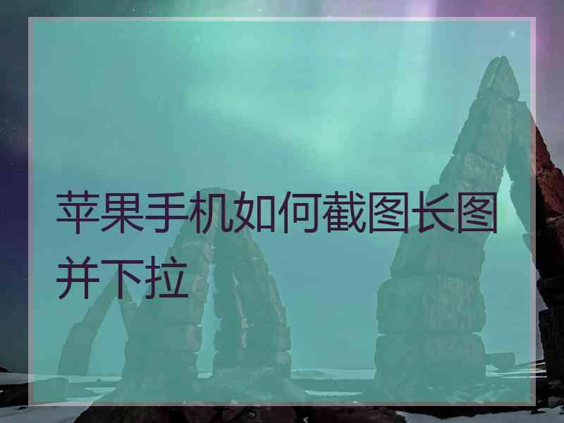 苹果手机如何截图长图并下拉