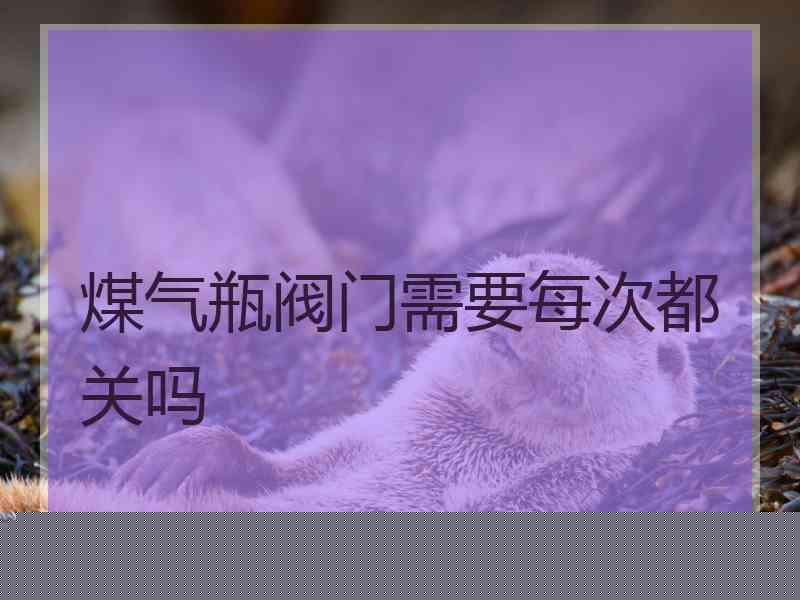 煤气瓶阀门需要每次都关吗