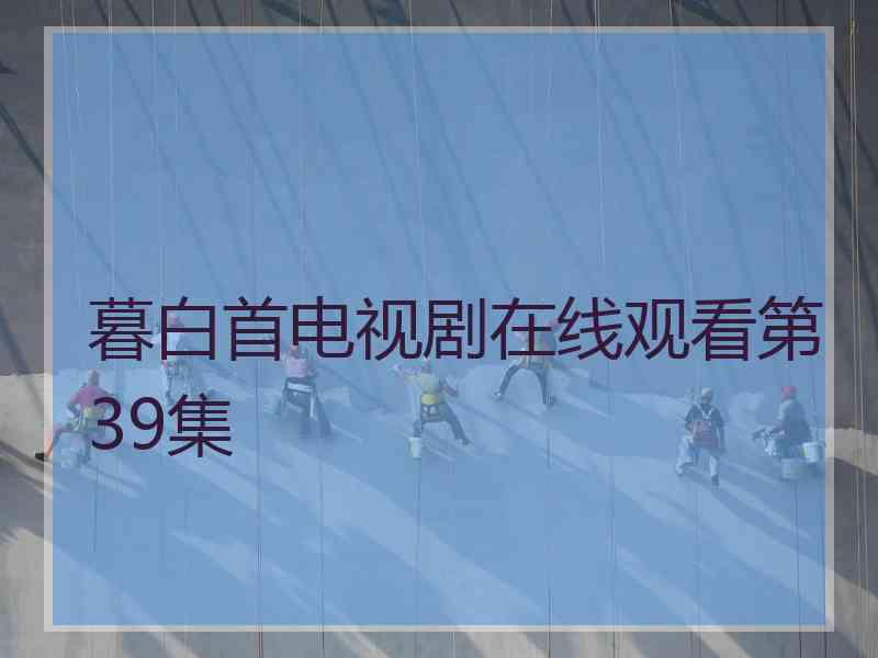 暮白首电视剧在线观看第39集