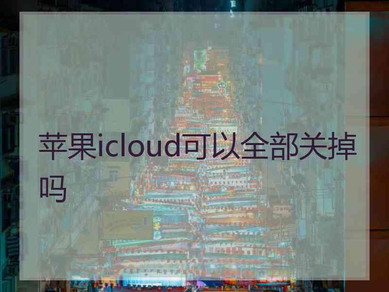 苹果icloud可以全部关掉吗