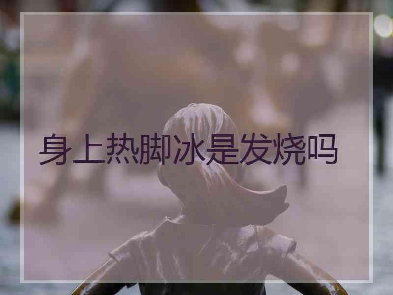身上热脚冰是发烧吗